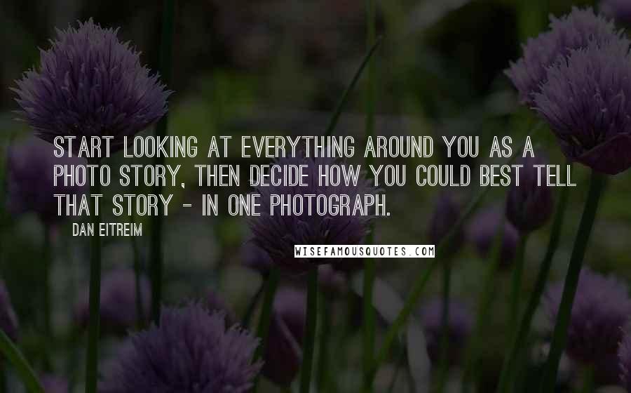 Dan Eitreim Quotes: Start looking at everything around you as a photo story, then decide how you could best tell that story - in one photograph.