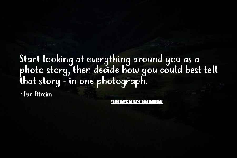 Dan Eitreim Quotes: Start looking at everything around you as a photo story, then decide how you could best tell that story - in one photograph.