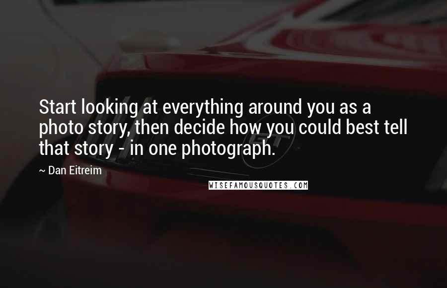 Dan Eitreim Quotes: Start looking at everything around you as a photo story, then decide how you could best tell that story - in one photograph.