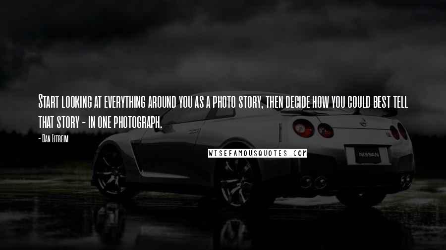 Dan Eitreim Quotes: Start looking at everything around you as a photo story, then decide how you could best tell that story - in one photograph.