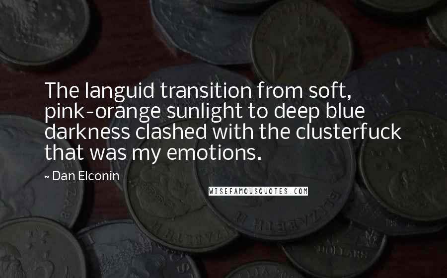 Dan Elconin Quotes: The languid transition from soft, pink-orange sunlight to deep blue darkness clashed with the clusterfuck that was my emotions.