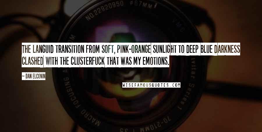 Dan Elconin Quotes: The languid transition from soft, pink-orange sunlight to deep blue darkness clashed with the clusterfuck that was my emotions.