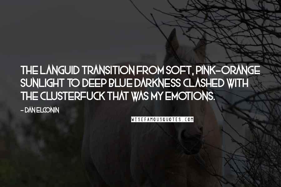 Dan Elconin Quotes: The languid transition from soft, pink-orange sunlight to deep blue darkness clashed with the clusterfuck that was my emotions.