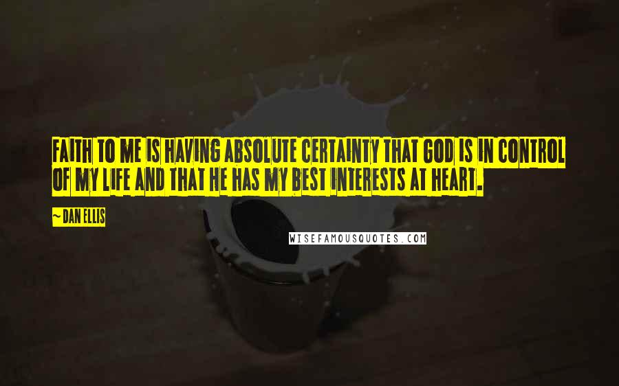 Dan Ellis Quotes: Faith to me is having absolute certainty that God is in control of my life and that He has my best interests at heart.