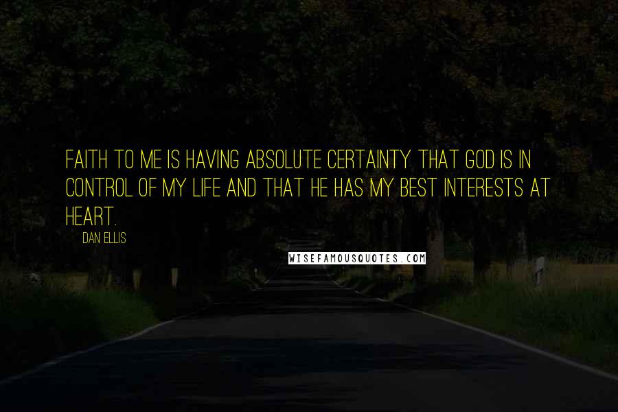 Dan Ellis Quotes: Faith to me is having absolute certainty that God is in control of my life and that He has my best interests at heart.