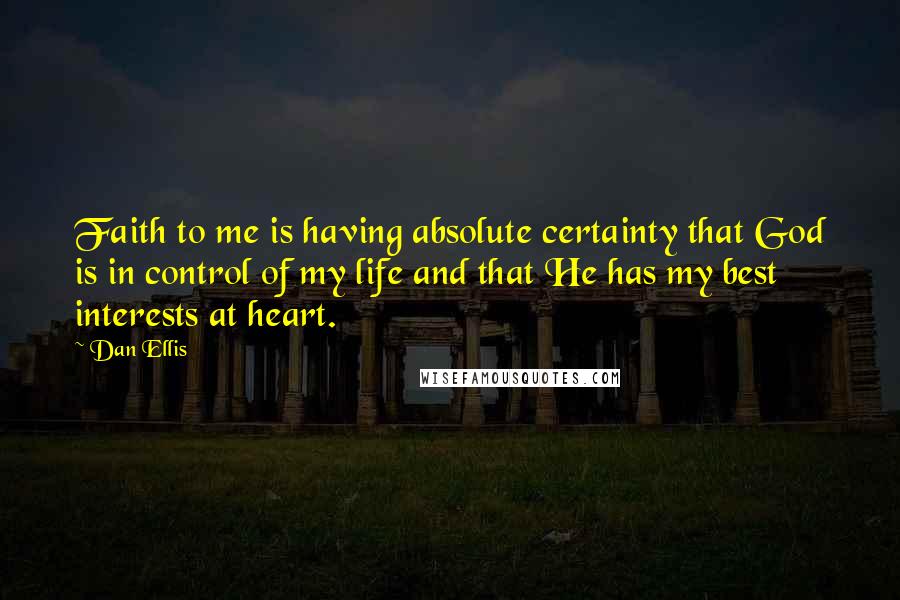 Dan Ellis Quotes: Faith to me is having absolute certainty that God is in control of my life and that He has my best interests at heart.