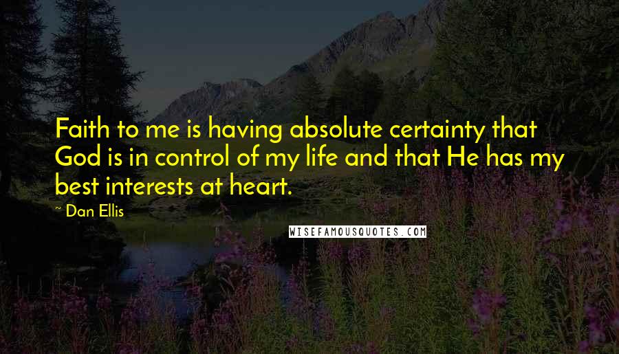 Dan Ellis Quotes: Faith to me is having absolute certainty that God is in control of my life and that He has my best interests at heart.