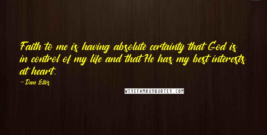 Dan Ellis Quotes: Faith to me is having absolute certainty that God is in control of my life and that He has my best interests at heart.