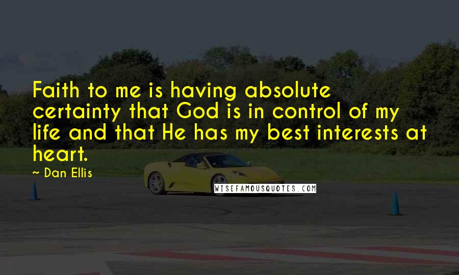 Dan Ellis Quotes: Faith to me is having absolute certainty that God is in control of my life and that He has my best interests at heart.