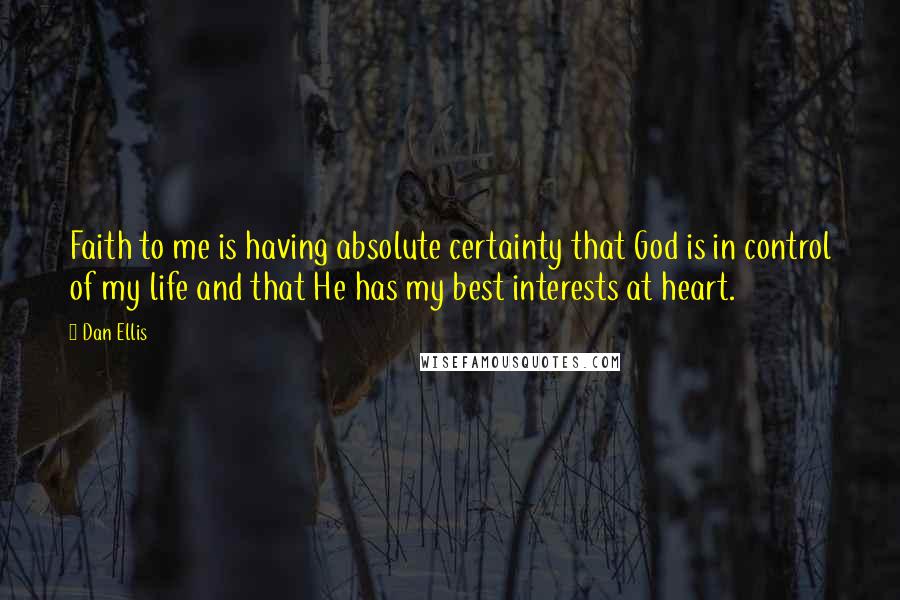 Dan Ellis Quotes: Faith to me is having absolute certainty that God is in control of my life and that He has my best interests at heart.