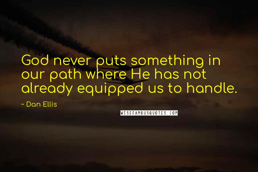 Dan Ellis Quotes: God never puts something in our path where He has not already equipped us to handle.