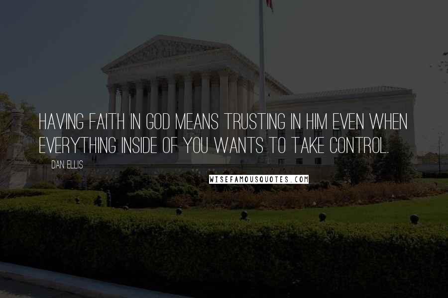Dan Ellis Quotes: Having faith in God means trusting in Him even when everything inside of you wants to take control.