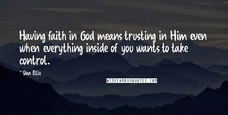 Dan Ellis Quotes: Having faith in God means trusting in Him even when everything inside of you wants to take control.