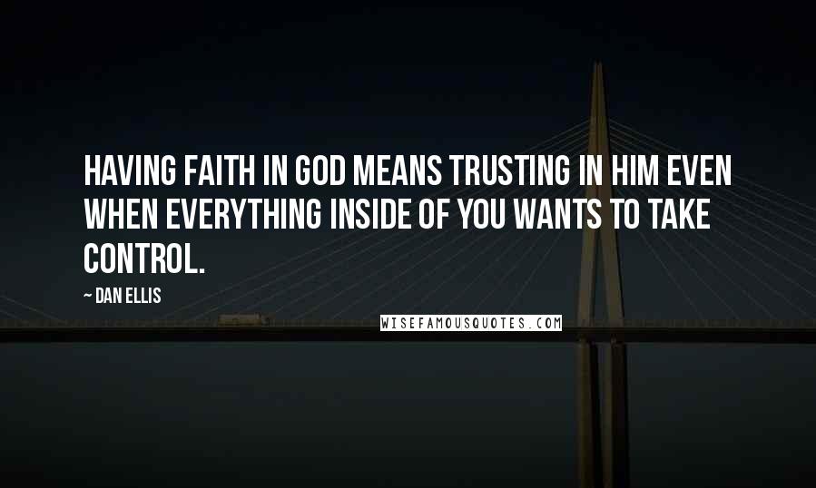 Dan Ellis Quotes: Having faith in God means trusting in Him even when everything inside of you wants to take control.