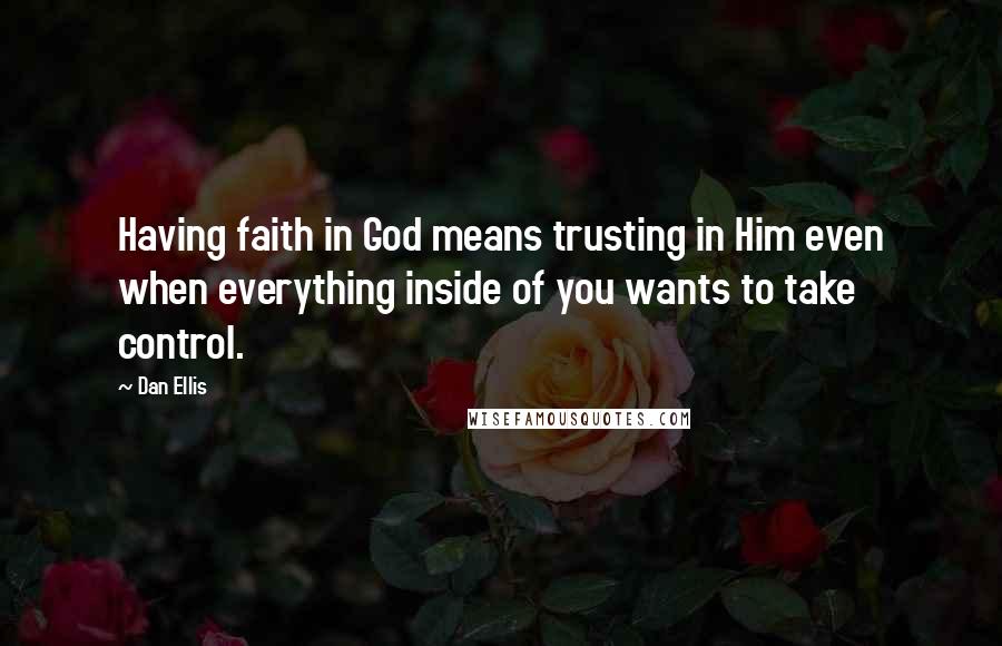 Dan Ellis Quotes: Having faith in God means trusting in Him even when everything inside of you wants to take control.