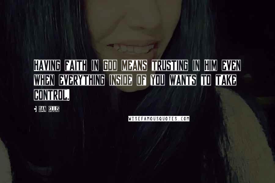 Dan Ellis Quotes: Having faith in God means trusting in Him even when everything inside of you wants to take control.
