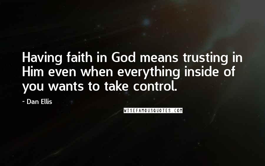 Dan Ellis Quotes: Having faith in God means trusting in Him even when everything inside of you wants to take control.