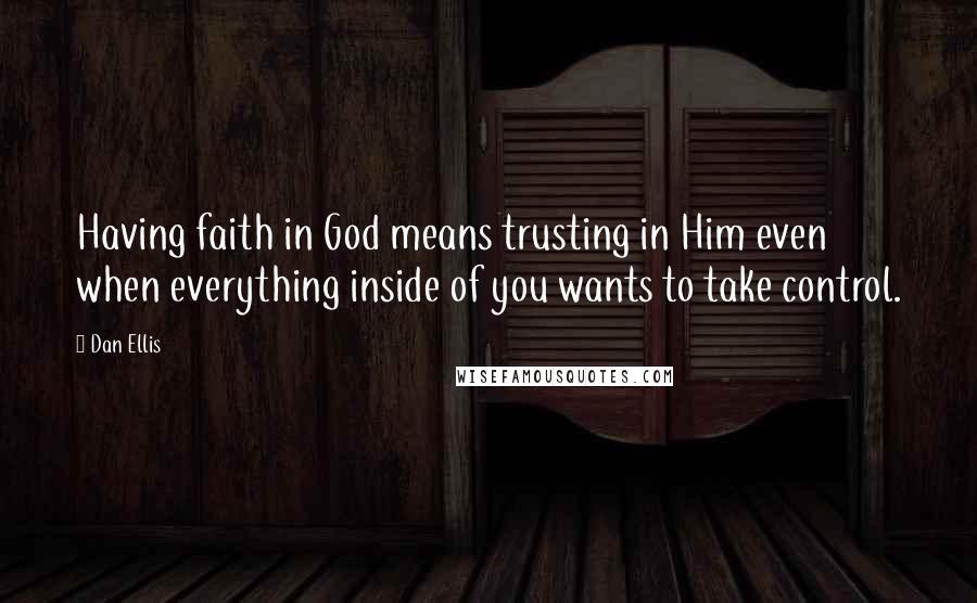 Dan Ellis Quotes: Having faith in God means trusting in Him even when everything inside of you wants to take control.