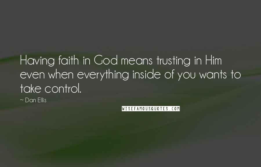 Dan Ellis Quotes: Having faith in God means trusting in Him even when everything inside of you wants to take control.