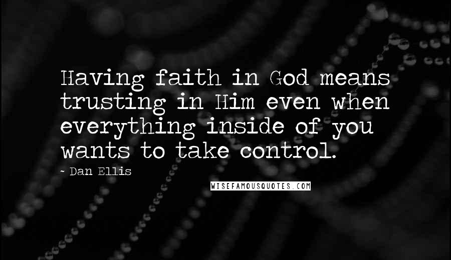 Dan Ellis Quotes: Having faith in God means trusting in Him even when everything inside of you wants to take control.
