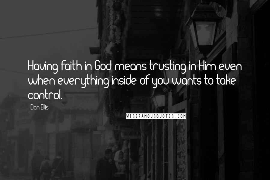 Dan Ellis Quotes: Having faith in God means trusting in Him even when everything inside of you wants to take control.