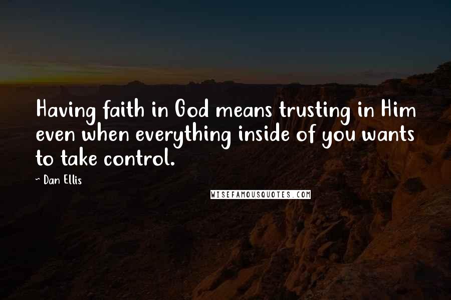 Dan Ellis Quotes: Having faith in God means trusting in Him even when everything inside of you wants to take control.