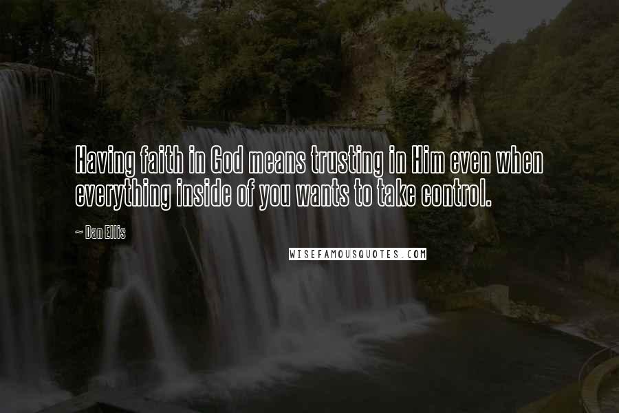 Dan Ellis Quotes: Having faith in God means trusting in Him even when everything inside of you wants to take control.