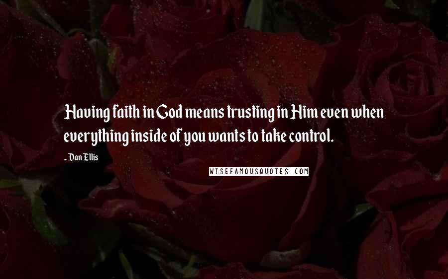 Dan Ellis Quotes: Having faith in God means trusting in Him even when everything inside of you wants to take control.