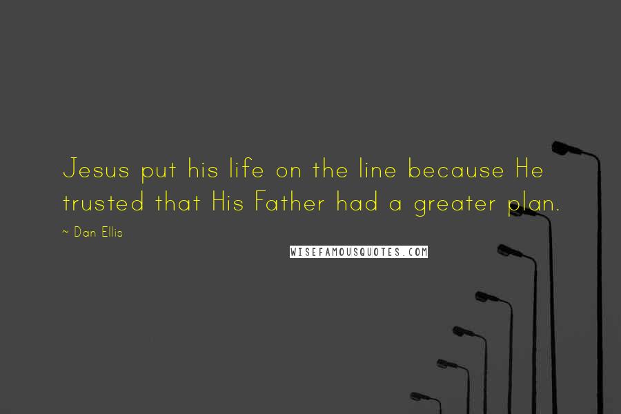 Dan Ellis Quotes: Jesus put his life on the line because He trusted that His Father had a greater plan.