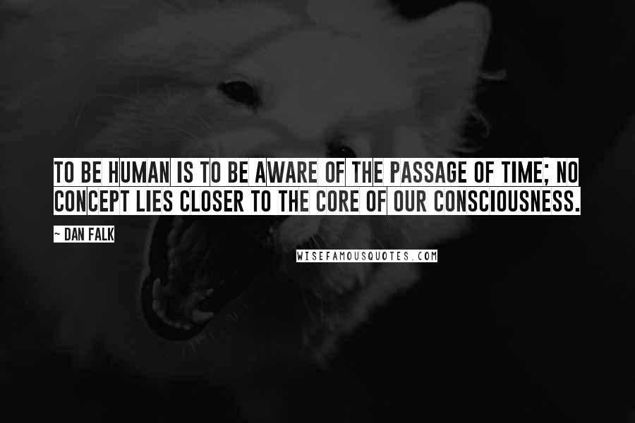 Dan Falk Quotes: To be human is to be aware of the passage of time; no concept lies closer to the core of our consciousness.