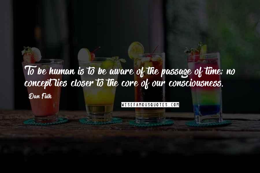 Dan Falk Quotes: To be human is to be aware of the passage of time; no concept lies closer to the core of our consciousness.