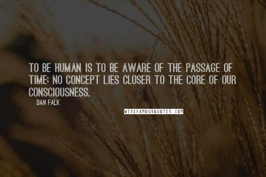 Dan Falk Quotes: To be human is to be aware of the passage of time; no concept lies closer to the core of our consciousness.