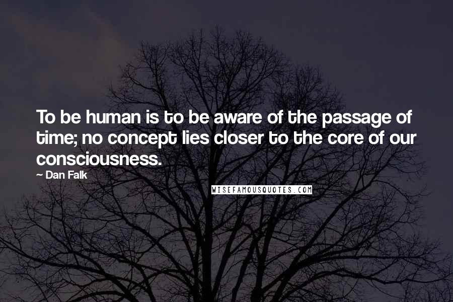 Dan Falk Quotes: To be human is to be aware of the passage of time; no concept lies closer to the core of our consciousness.