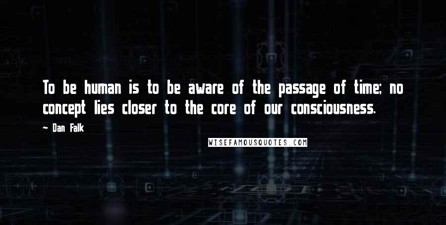 Dan Falk Quotes: To be human is to be aware of the passage of time; no concept lies closer to the core of our consciousness.