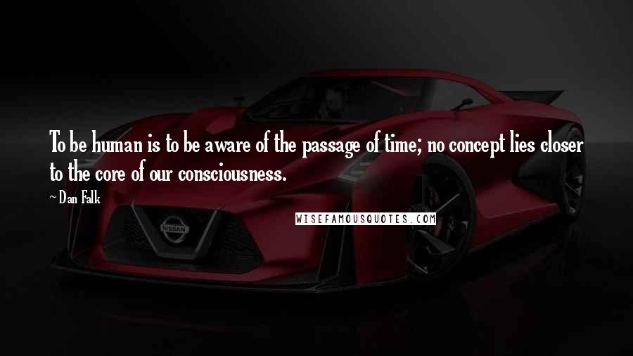 Dan Falk Quotes: To be human is to be aware of the passage of time; no concept lies closer to the core of our consciousness.