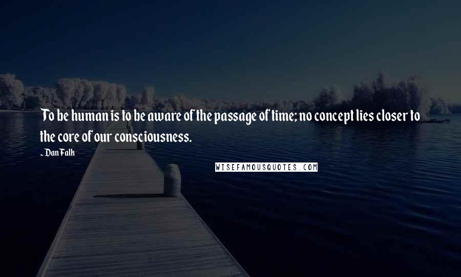 Dan Falk Quotes: To be human is to be aware of the passage of time; no concept lies closer to the core of our consciousness.