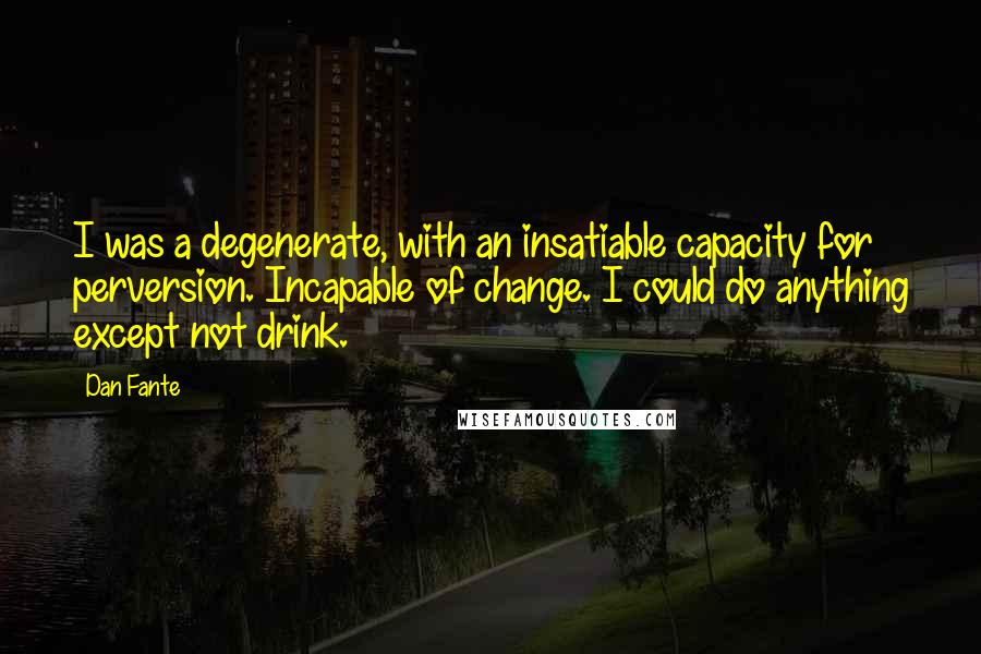 Dan Fante Quotes: I was a degenerate, with an insatiable capacity for perversion. Incapable of change. I could do anything except not drink.