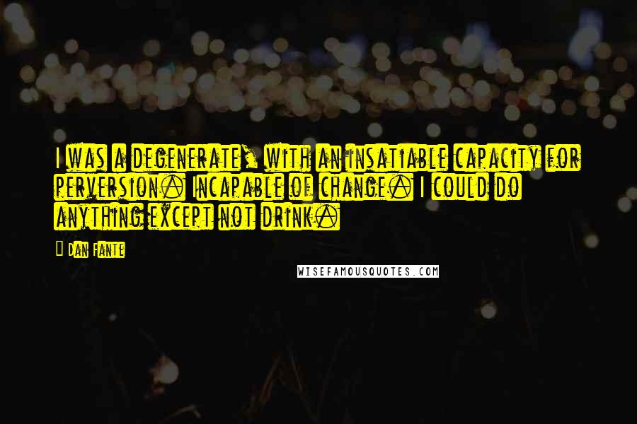 Dan Fante Quotes: I was a degenerate, with an insatiable capacity for perversion. Incapable of change. I could do anything except not drink.