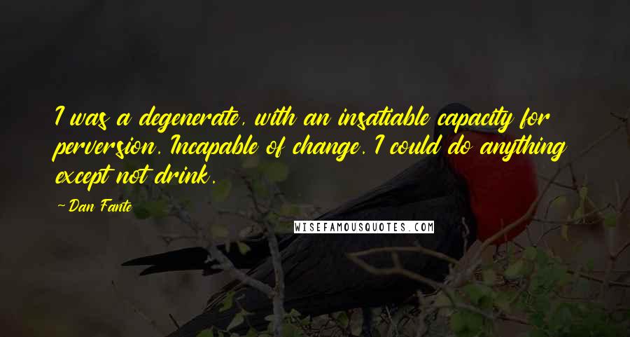 Dan Fante Quotes: I was a degenerate, with an insatiable capacity for perversion. Incapable of change. I could do anything except not drink.