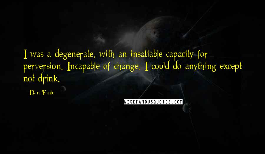 Dan Fante Quotes: I was a degenerate, with an insatiable capacity for perversion. Incapable of change. I could do anything except not drink.