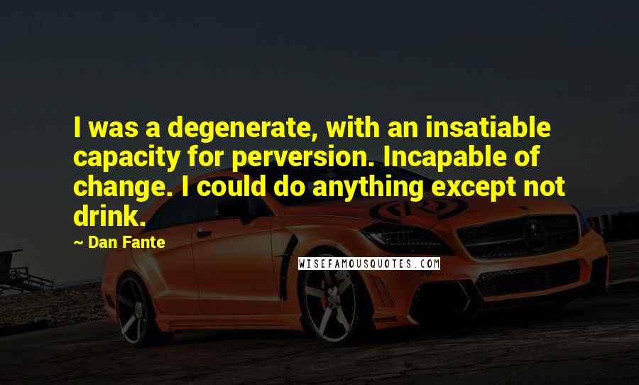 Dan Fante Quotes: I was a degenerate, with an insatiable capacity for perversion. Incapable of change. I could do anything except not drink.