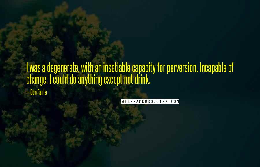 Dan Fante Quotes: I was a degenerate, with an insatiable capacity for perversion. Incapable of change. I could do anything except not drink.