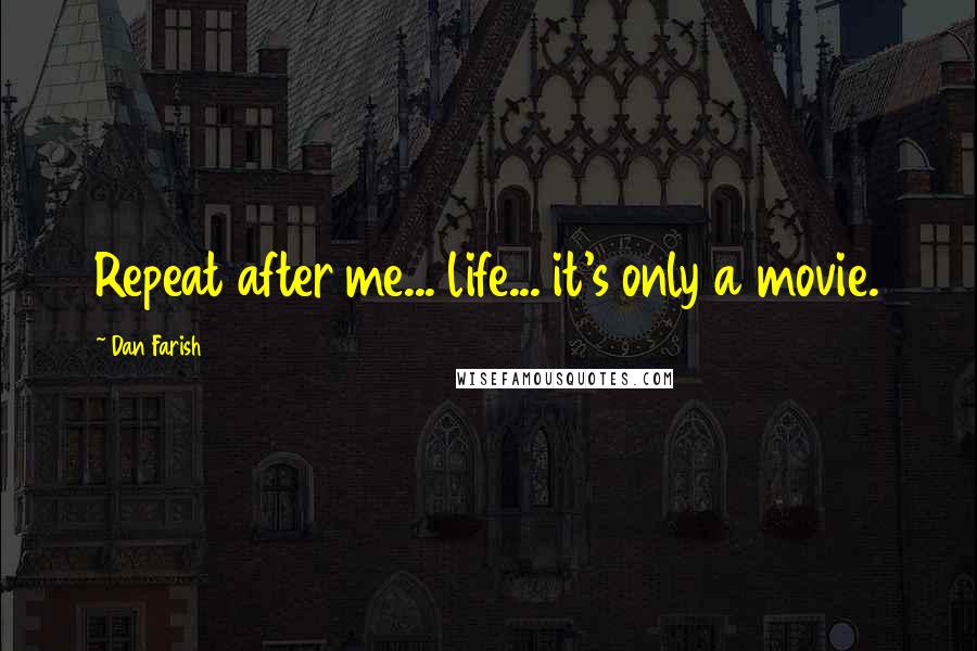 Dan Farish Quotes: Repeat after me... life... it's only a movie.