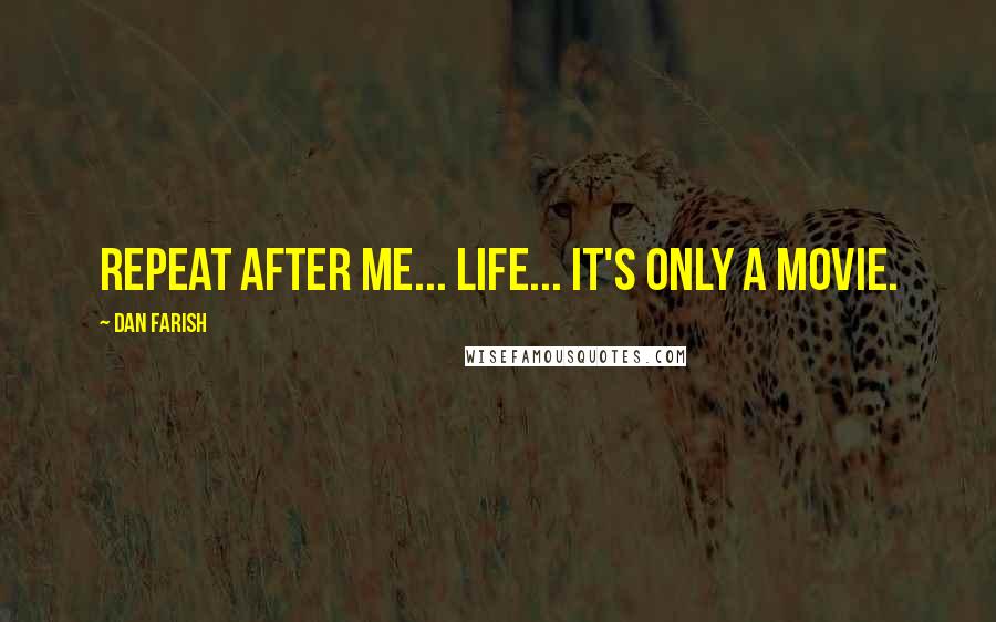 Dan Farish Quotes: Repeat after me... life... it's only a movie.