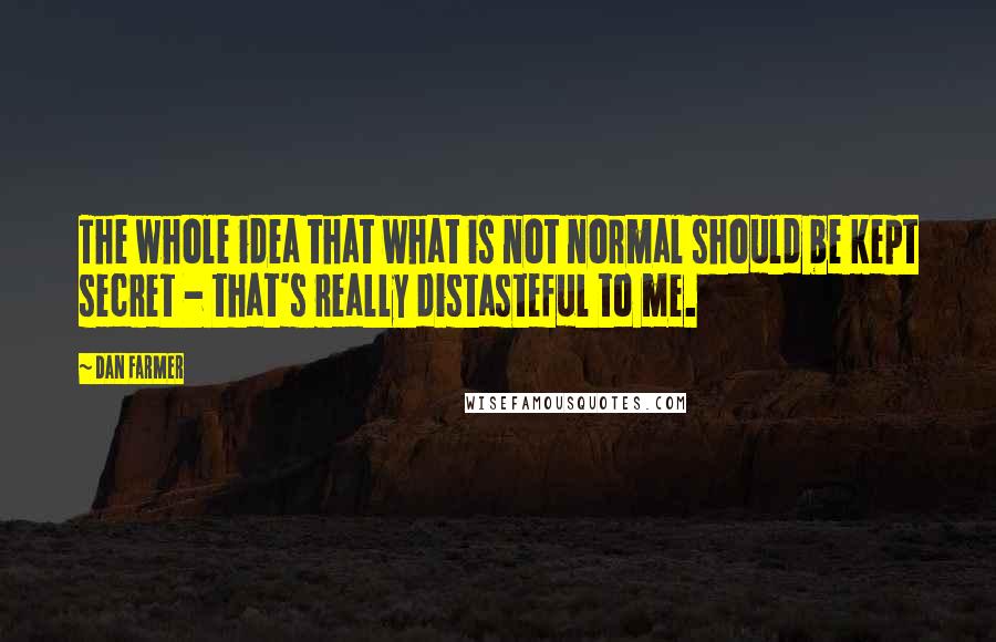 Dan Farmer Quotes: The whole idea that what is not normal should be kept secret - that's really distasteful to me.