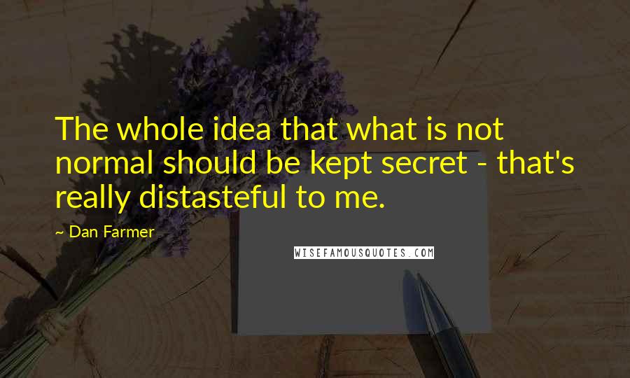 Dan Farmer Quotes: The whole idea that what is not normal should be kept secret - that's really distasteful to me.