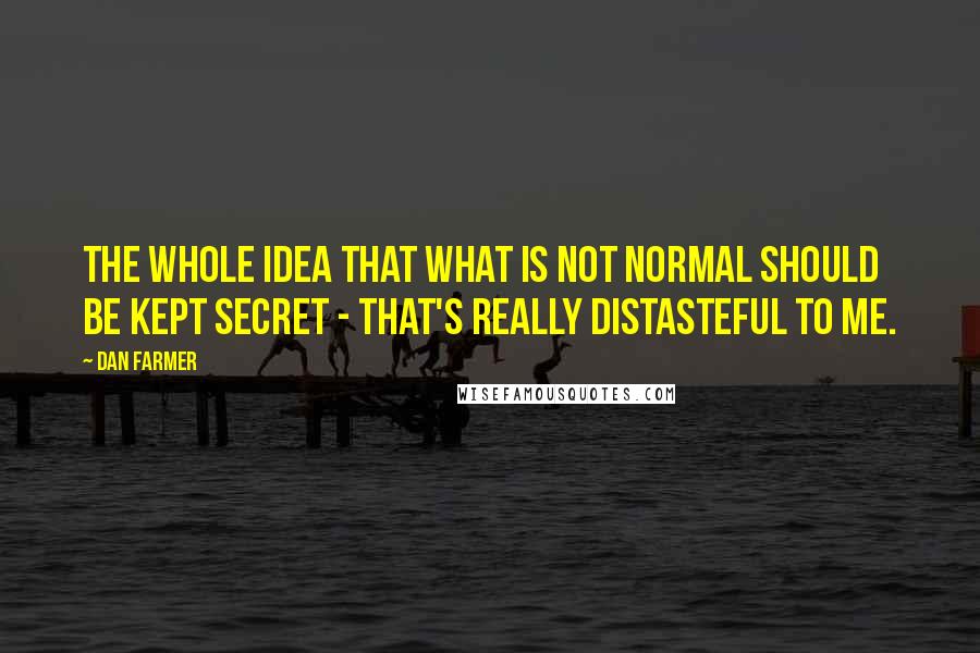 Dan Farmer Quotes: The whole idea that what is not normal should be kept secret - that's really distasteful to me.