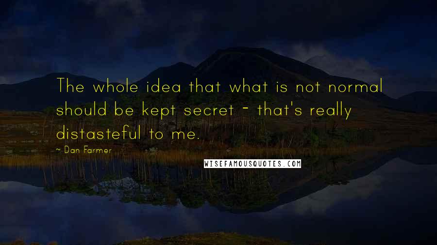 Dan Farmer Quotes: The whole idea that what is not normal should be kept secret - that's really distasteful to me.