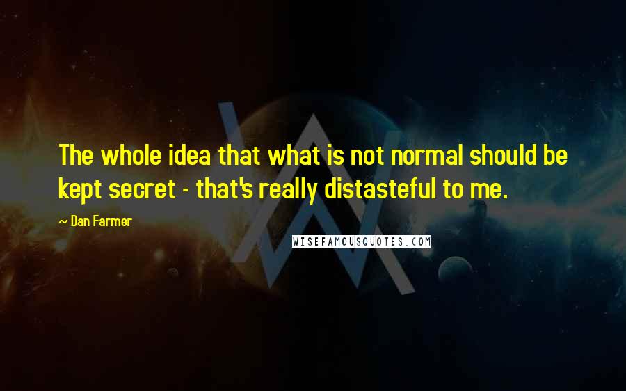 Dan Farmer Quotes: The whole idea that what is not normal should be kept secret - that's really distasteful to me.