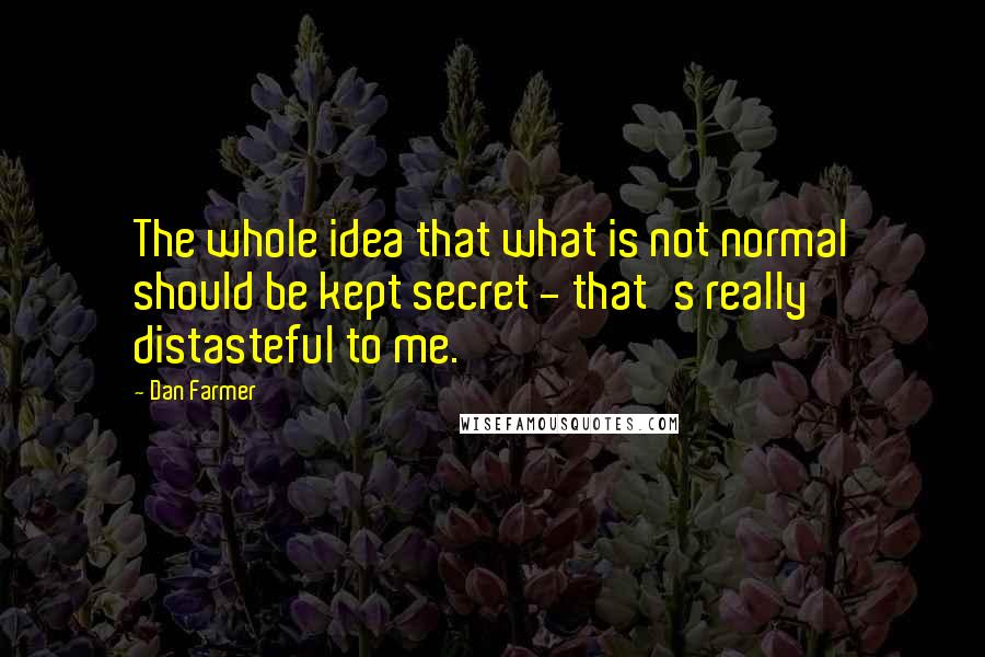 Dan Farmer Quotes: The whole idea that what is not normal should be kept secret - that's really distasteful to me.